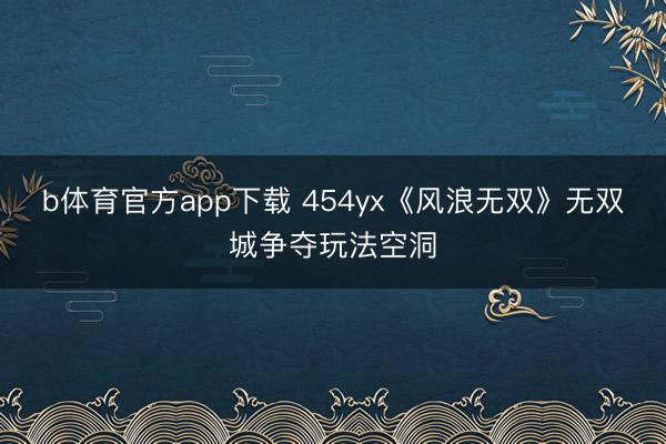 b体育官方app下载 454yx《风浪无双》无双城争夺玩法空洞
