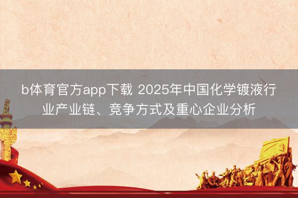 b体育官方app下载 2025年中国化学镀液行业产业链、竞争方式及重心企业分析