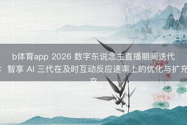 b体育app 2026 数字东说念主直播期间迭代:智享 AI 三代在及时互动反应速率上的优化与扩充