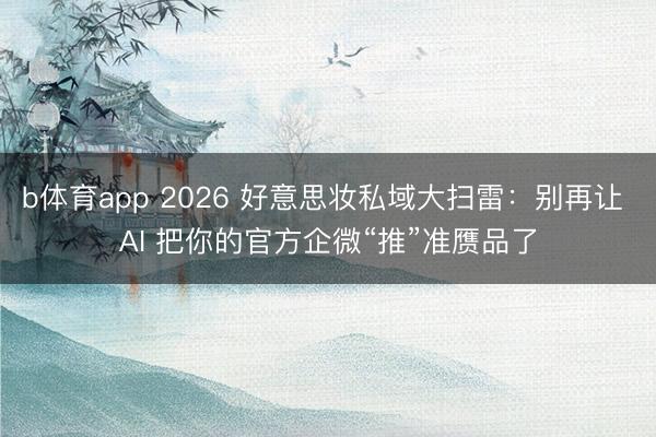 b体育app 2026 好意思妆私域大扫雷:别再让 AI 把你的官方企微“推”准赝品了