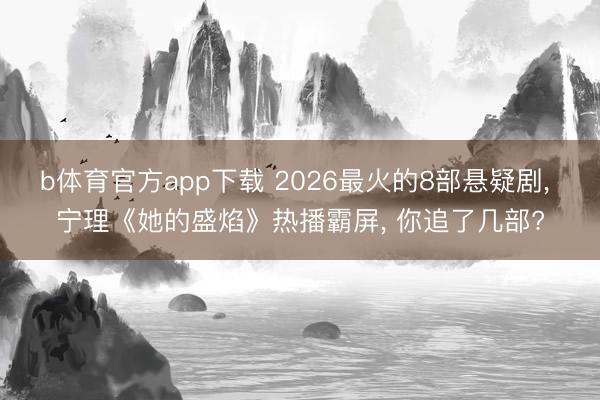 b体育官方app下载 2026最火的8部悬疑剧, 宁理《她的盛焰》热播霸屏, 你追了几部?