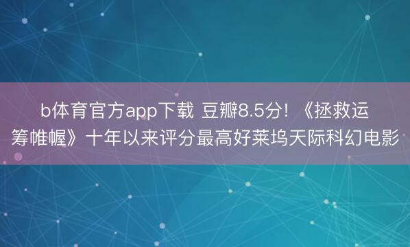 b体育官方app下载 豆瓣8.5分! 《拯救运筹帷幄》十年以来评分最高好莱坞天际科幻电影