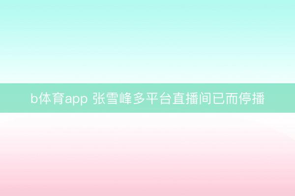 b体育app 张雪峰多平台直播间已而停播