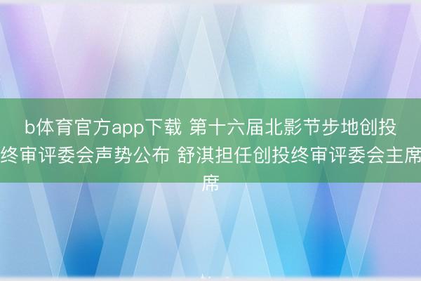 b体育官方app下载 第十六届北影节步地创投终审评委会声势公布 舒淇担任创投终审评委会主席