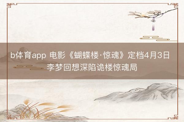 b体育app 电影《蝴蝶楼·惊魂》定档4月3日 李梦回想深陷诡楼惊魂局