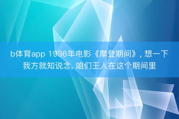 b体育app 1936年电影《摩登期间》， 想一下我方就知说念， 咱们王人在这个期间里