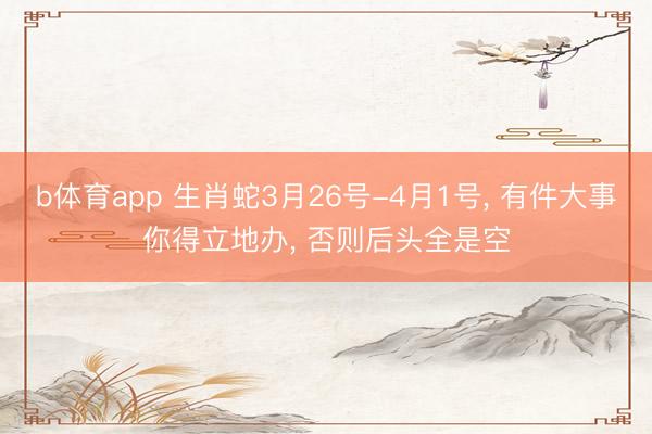 b体育app 生肖蛇3月26号-4月1号, 有件大事你得立地办, 否则后头全是空