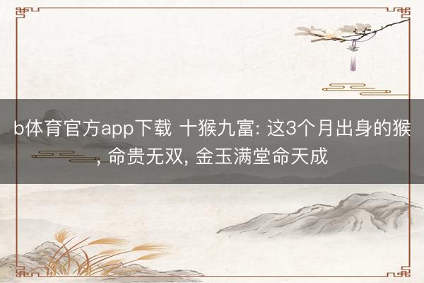 b体育官方app下载 十猴九富: 这3个月出身的猴, 命贵无双, 金玉满堂命天成