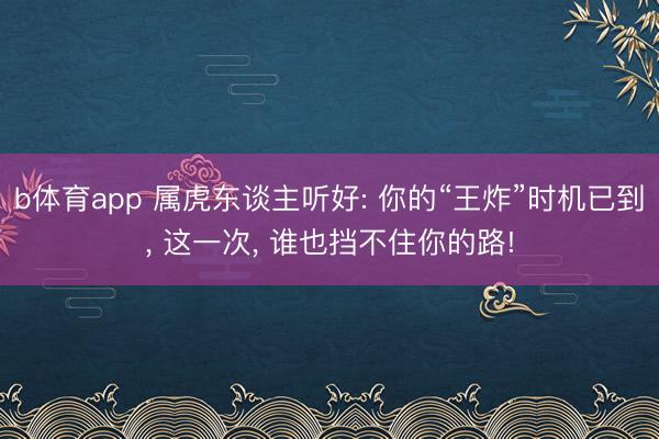 b体育app 属虎东谈主听好: 你的“王炸”时机已到， 这一次， 谁也挡不住你的路!