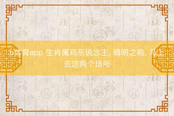 b体育app 生肖属鸡东说念主， 晴明之前， 马上去这两个场所