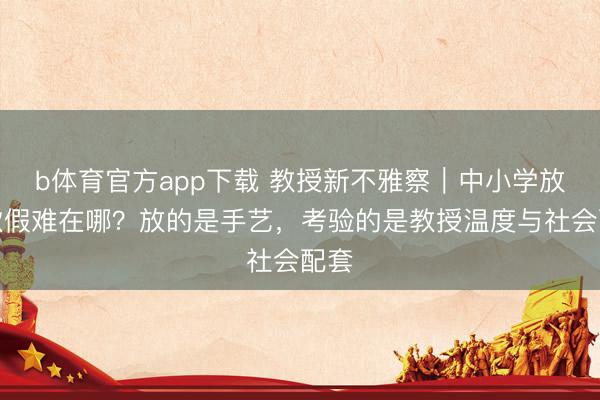 b体育官方app下载 教授新不雅察｜中小学放春秋假难在哪？放的是手艺，考验的是教授温度与社会配套
