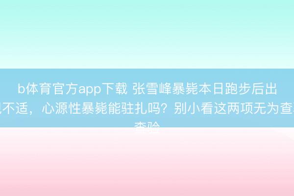 b体育官方app下载 张雪峰暴毙本日跑步后出现不适，心源性暴毙能驻扎吗？别小看这两项无为查验
