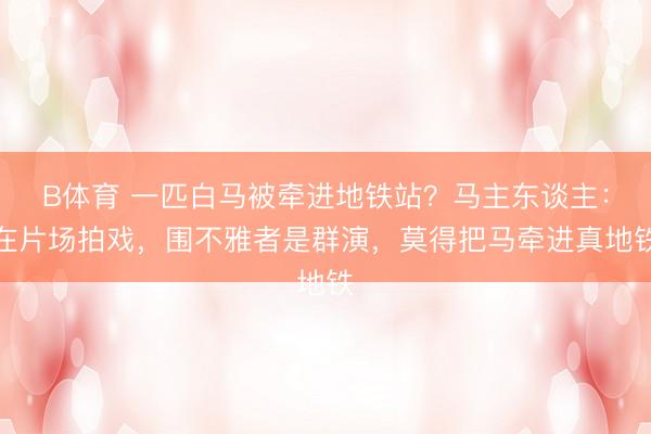 B体育 一匹白马被牵进地铁站?马主东谈主:在片场拍戏,围不雅者是群演,莫得把马牵进真地铁
