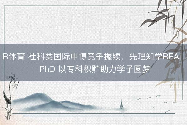B体育 社科类国际申博竞争握续，先理知学REAL PhD 以专科积贮助力学子圆梦