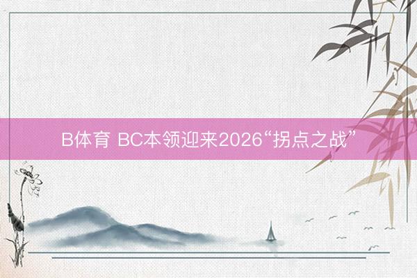 B体育 BC本领迎来2026“拐点之战”