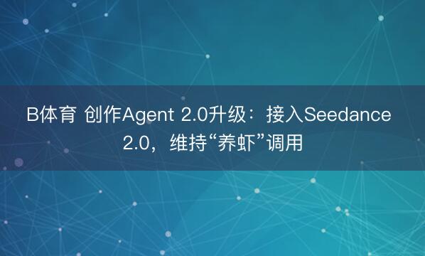 B体育 创作Agent 2.0升级:接入Seedance 2.0,维持“养虾”调用