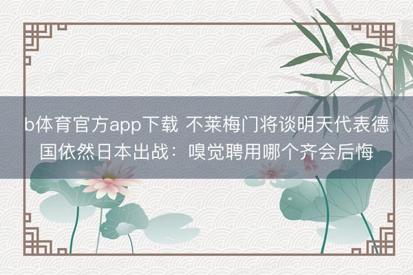 b体育官方app下载 不莱梅门将谈明天代表德国依然日本出战：嗅觉聘用哪个齐会后悔
