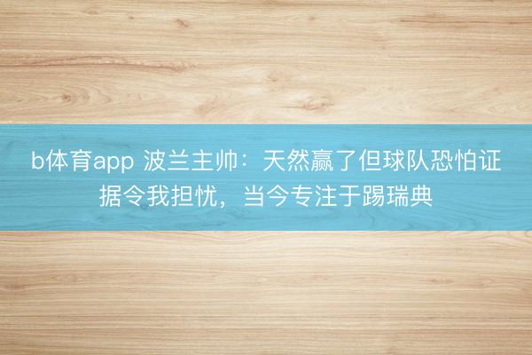 b体育app 波兰主帅：天然赢了但球队恐怕证据令我担忧，当今专注于踢瑞典