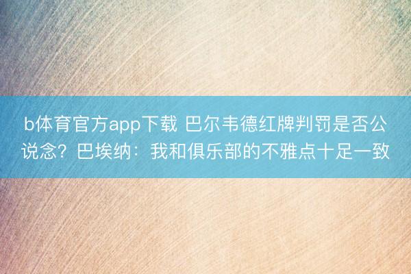 b体育官方app下载 巴尔韦德红牌判罚是否公说念？巴埃纳：我和俱乐部的不雅点十足一致
