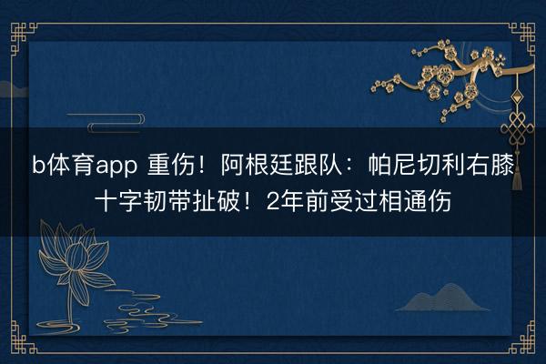 b体育app 重伤！阿根廷跟队：帕尼切利右膝十字韧带扯破！2年前受过相通伤