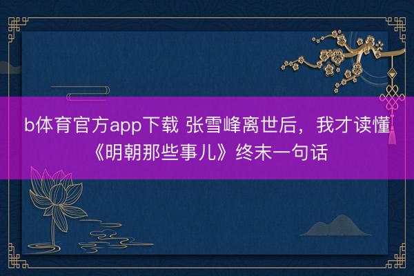 b体育官方app下载 张雪峰离世后，我才读懂《明朝那些事儿》终末一句话