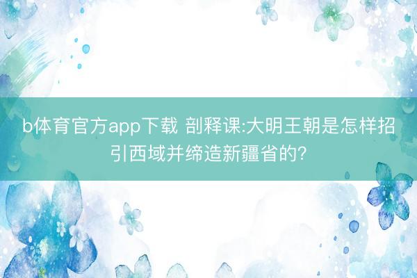 b体育官方app下载 剖释课:大明王朝是怎样招引西域并缔造新疆省的？