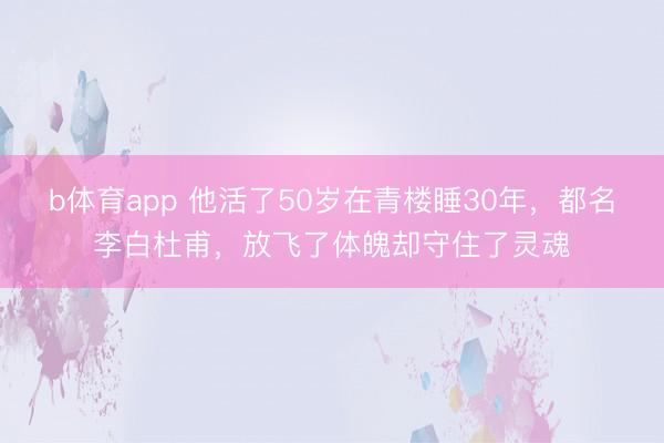 b体育app 他活了50岁在青楼睡30年，都名李白杜甫，放飞了体魄却守住了灵魂