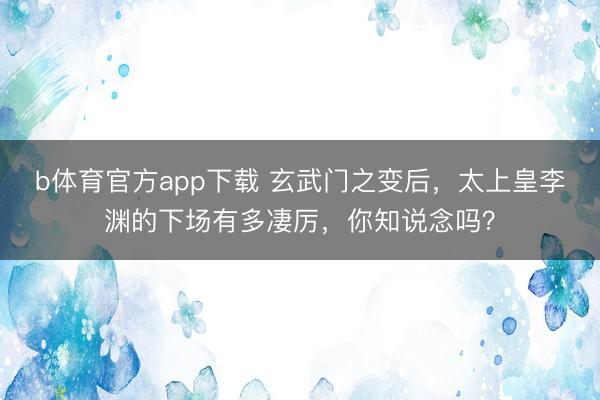 b体育官方app下载 玄武门之变后，太上皇李渊的下场有多凄厉，你知说念吗？