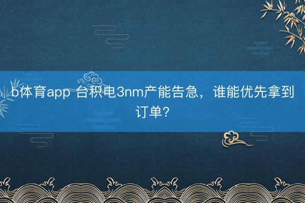 b体育app 台积电3nm产能告急，谁能优先拿到订单？