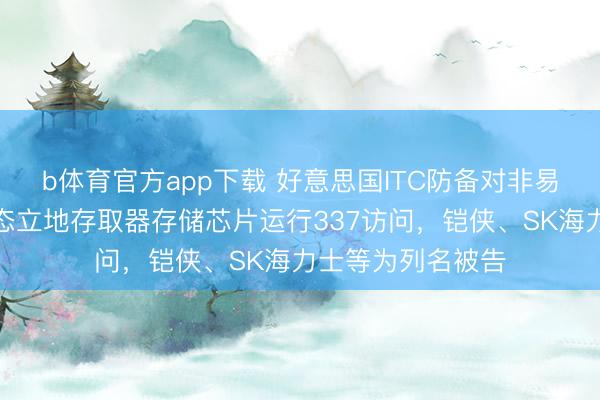b体育官方app下载 好意思国ITC防备对非易失性存储器和动态立地存取器存储芯片运行337访问，铠侠、SK海力士等为列名被告