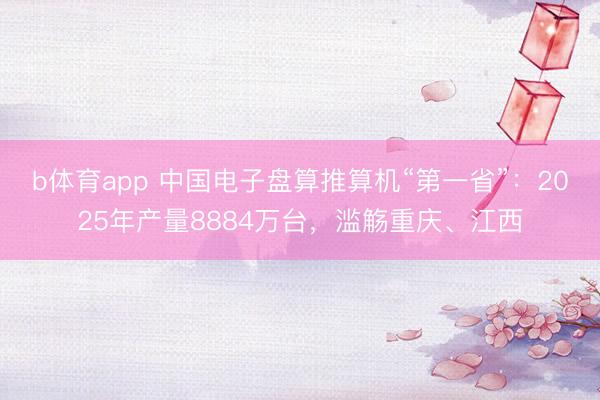 b体育app 中国电子盘算推算机“第一省”：2025年产量8884万台，滥觞重庆、江西