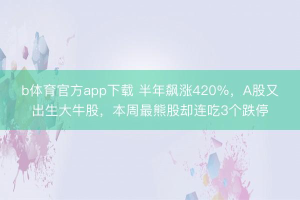 b体育官方app下载 半年飙涨420%，A股又出生大牛股，本周最熊股却连吃3个跌停