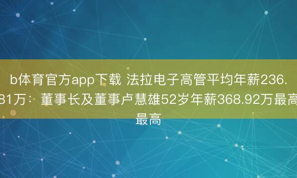 b体育官方app下载 法拉电子高管平均年薪236.81万：董事长及董事卢慧雄52岁年薪368.92万最高