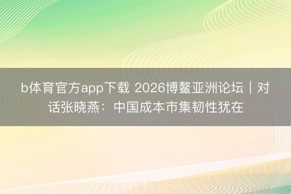 b体育官方app下载 2026博鳌亚洲论坛｜对话张晓燕：中国成本市集韧性犹在