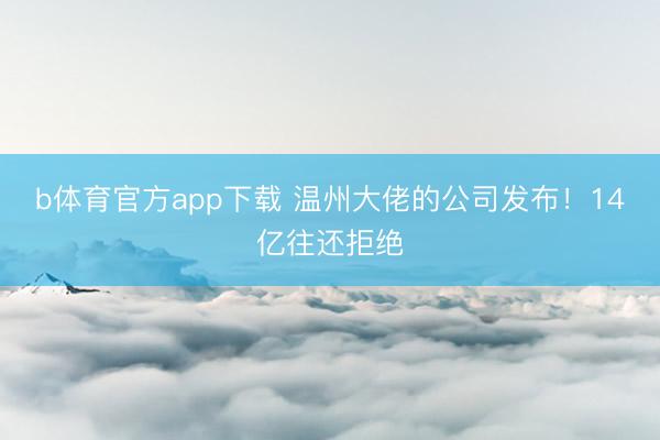 b体育官方app下载 温州大佬的公司发布!14亿往还拒绝