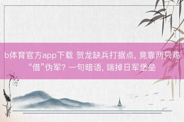 b体育官方app下载 贺龙缺兵打据点, 竟靠两只鸡“借”伪军? 一句暗语, 端掉日军堡垒