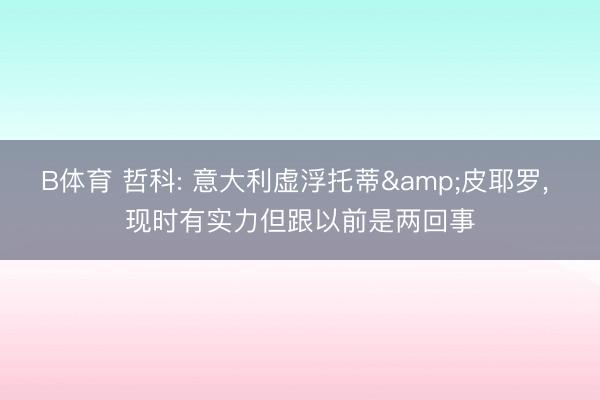 B体育 哲科: 意大利虚浮托蒂&皮耶罗， 现时有实力但跟以前是两回事