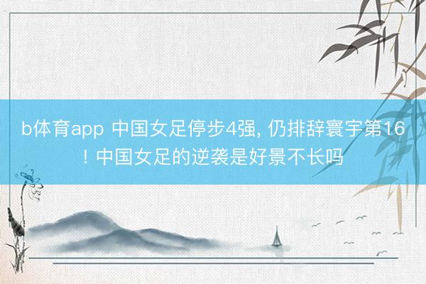 b体育app 中国女足停步4强， 仍排辞寰宇第16! 中国女足的逆袭是好景不长吗
