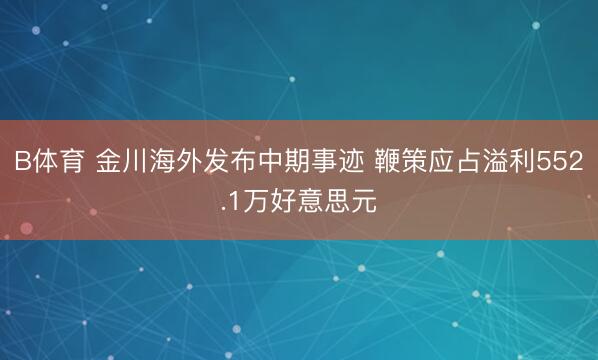 B体育 金川海外发布中期事迹 鞭策应占溢利552.1万好意思元