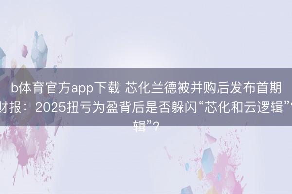 b体育官方app下载 芯化兰德被并购后发布首期财报：2025扭亏为盈背后是否躲闪“芯化和云逻辑”？