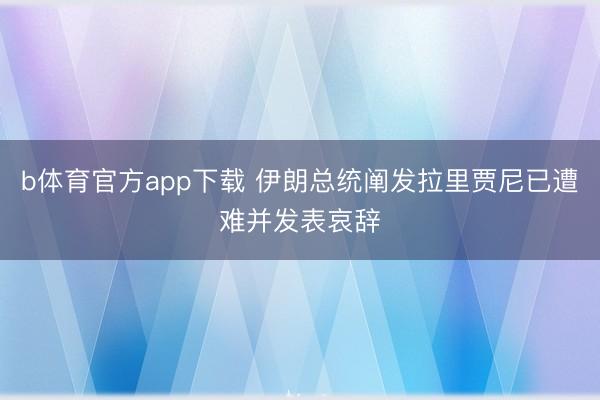 b体育官方app下载 伊朗总统阐发拉里贾尼已遭难并发表哀辞