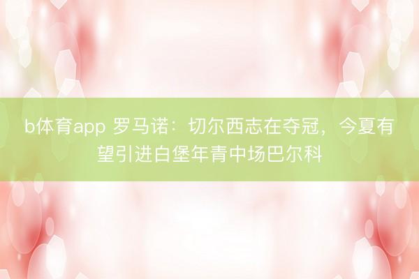 b体育app 罗马诺：切尔西志在夺冠，今夏有望引进白堡年青中场巴尔科