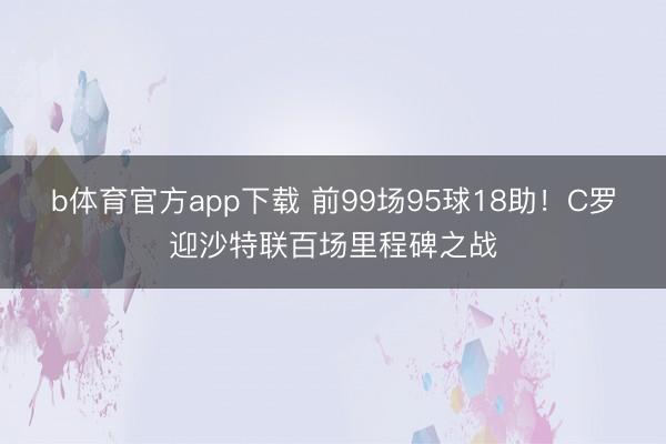 b体育官方app下载 前99场95球18助！C罗迎沙特联百场里程碑之战