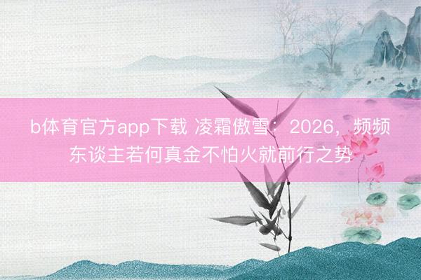 b体育官方app下载 凌霜傲雪:2026,频频东谈主若何真金不怕火就前行之势