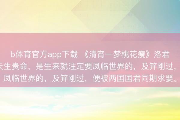 b体育官方app下载 《清宵一梦桃花瘦》洛君瑶陆昭明演义：洛君瑶天生贵命，是生来就注定要凤临世界的，及笄刚过，便被两国国君同期求娶。