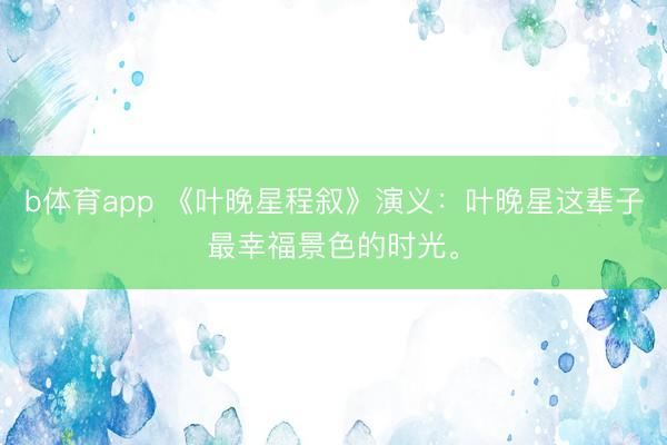 b体育app 《叶晚星程叙》演义：叶晚星这辈子最幸福景色的时光。