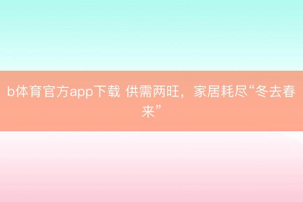 b体育官方app下载 供需两旺,家居耗尽“冬去春来”