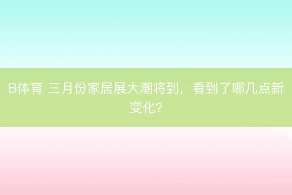 B体育 三月份家居展大潮将到，看到了哪几点新变化？