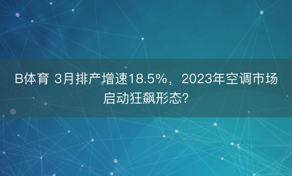 B体育 3月排产增速18.5％，2023年空调市场启动狂飙形态？