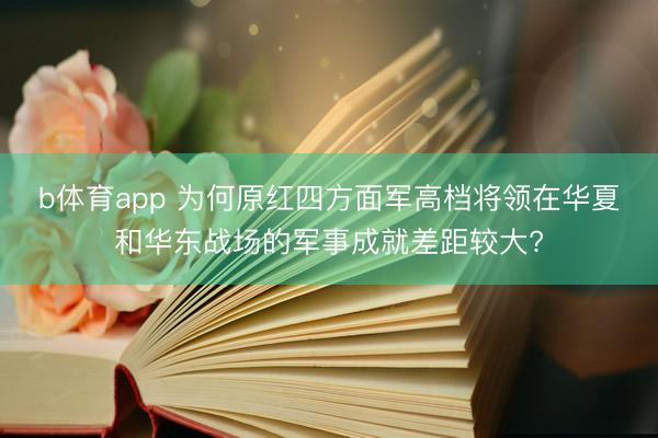 b体育app 为何原红四方面军高档将领在华夏和华东战场的军事成就差距较大?